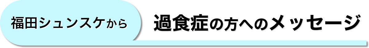 福田シュンスケから過食症の方へのメッセージ