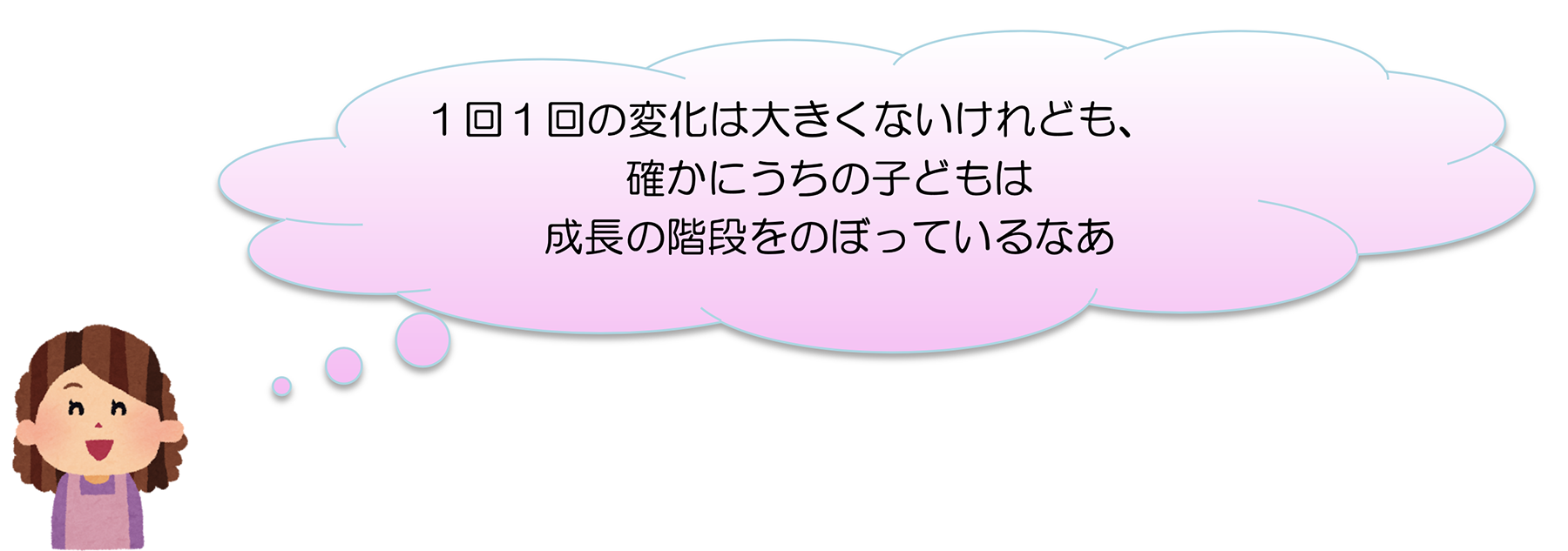 １回１回の変化は大きくないけれども、確かにうちの子どもは成長の階段をのぼっているなあ