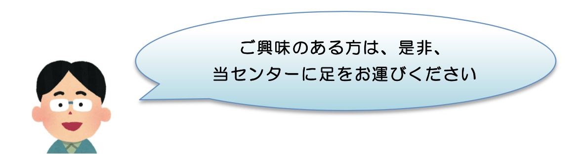 ご興味のある方は、是非、当センターに足をお運びください。