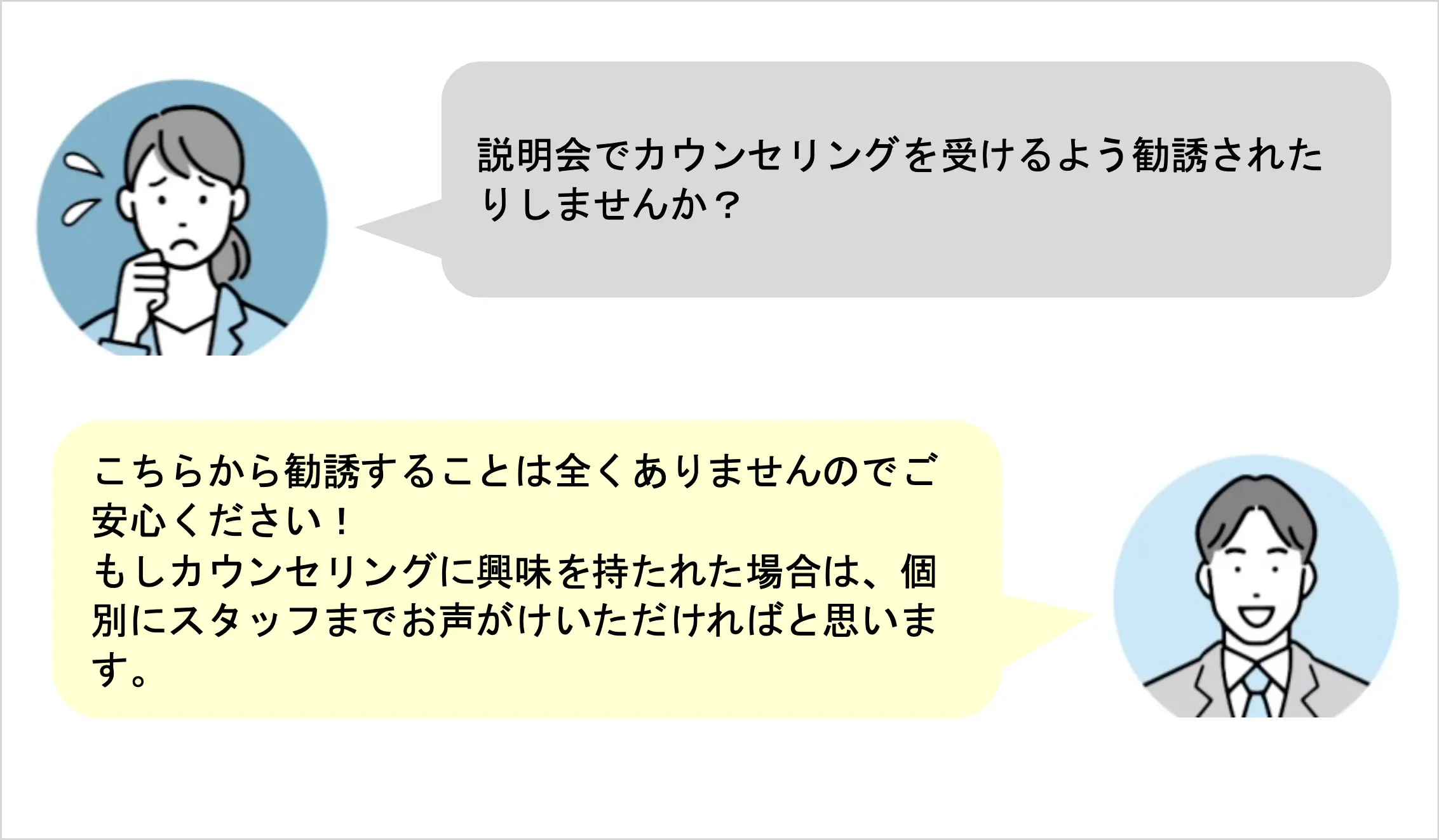 説明会でカウンセリングを受けるよう勧誘されたりしませんか?こちらから勧誘することは全くありませんのでご安心ください!もしカウンセリングに興味を持たれた場合は、個別にスタッフまでお声がけいただければと思います。