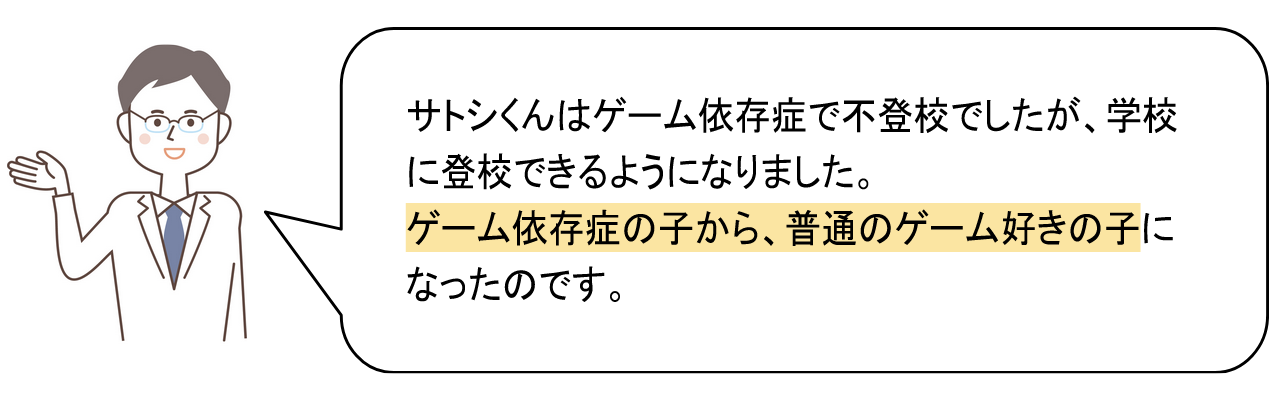 サトシくんはゲーム依存症で不登校でしたが、学校に登校できるようになりました。ゲーム依存症の子から、普通のゲーム好きの子になったのです。