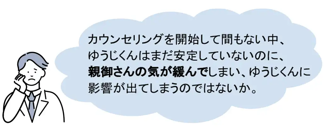 カウンリングを開始して間もない中、ゆうじくんはまだ安定していないのに、親御さんの気が緩んでしまい、ゆうじくんに影響が出てしまうのではないか。