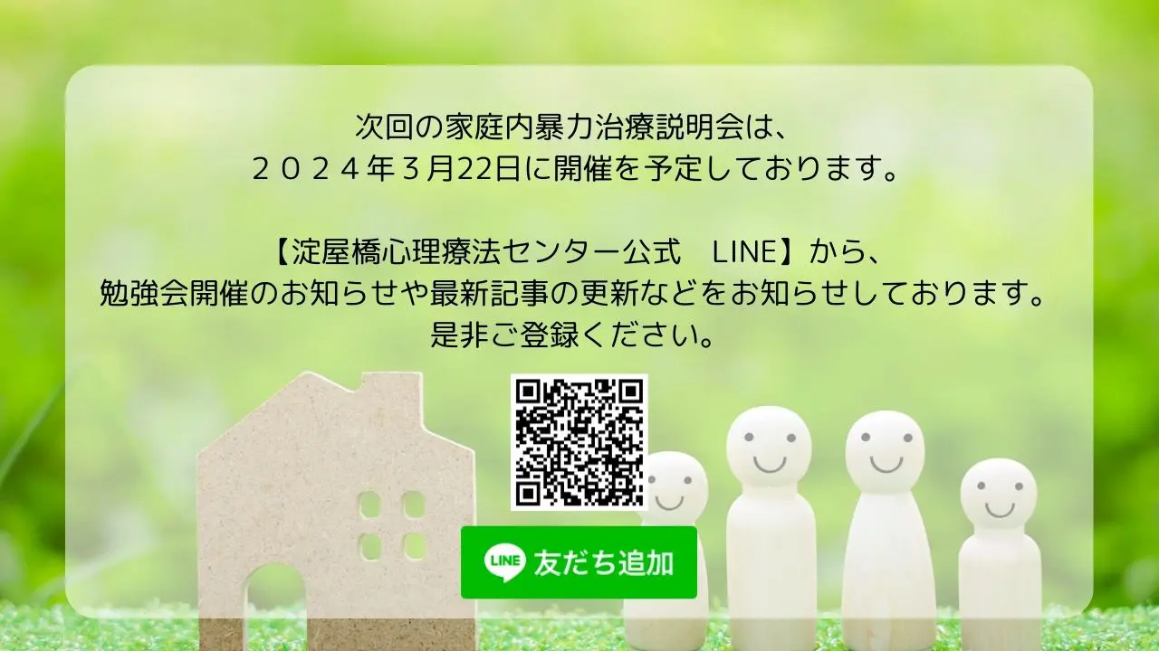 次回の家庭内暴力治療説明会は、2024年3月22日に開催を予定しております。【淀屋橋心理療法センター公式 LINE 】 から、勉強会開催のお知らせや最新記事の更新などをお知らせしております。是非ご登録ください。LINE 友だち追加