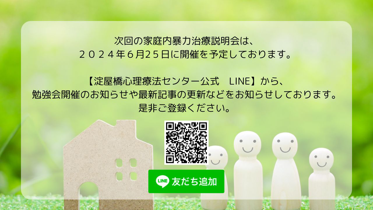 次回の家庭内暴力治療説明会は、2024年6月25日に開催を予定しております。【淀屋橋心理療法センター公式LINE】から、勉強会開催のお知らせや最新記事の更新などをお知らせしております。是非ご登録ください。LINE 友だち追加