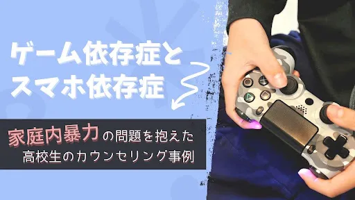 ゲーム依存症とスマホ依存症、家庭内暴力の問題を抱えた高校生のカウンセリング事例