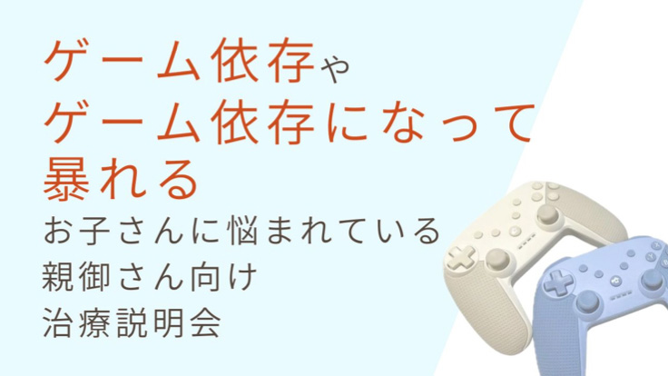 【ゲーム依存】<br>ゲーム依存でお困りの親御さん向けの治療説明会
