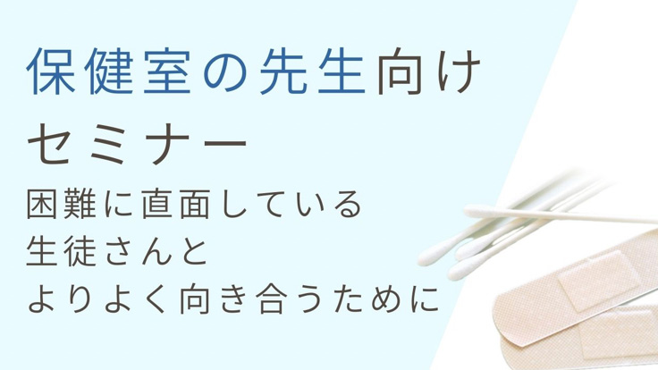 【保健室・養護教諭】<br>保健室の先生向けセミナー<br>〜困難に直面している生徒さんとより良く向き合うために〜